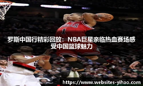 罗斯中国行精彩回放：NBA巨星亲临热血赛场感受中国篮球魅力