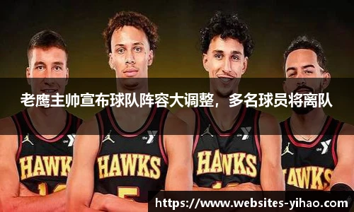 老鹰主帅宣布球队阵容大调整，多名球员将离队