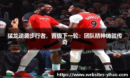 猛龙逆袭步行者，晋级下一轮：团队精神铸就传奇
