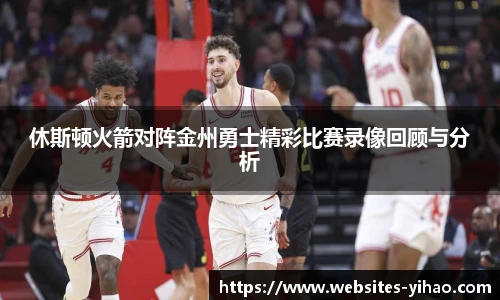 休斯顿火箭对阵金州勇士精彩比赛录像回顾与分析