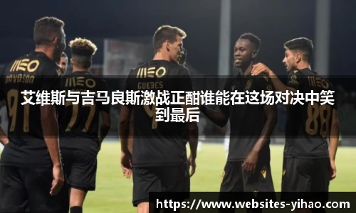 艾维斯与吉马良斯激战正酣谁能在这场对决中笑到最后