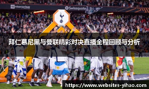 拜仁慕尼黑与曼联精彩对决直播全程回顾与分析