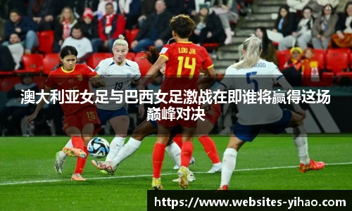 澳大利亚女足与巴西女足激战在即谁将赢得这场巅峰对决