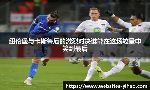 纽伦堡与卡斯鲁厄的激烈对决谁能在这场较量中笑到最后
