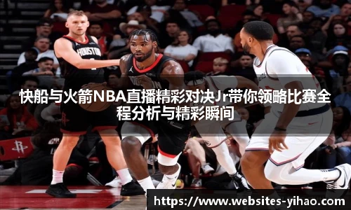 快船与火箭NBA直播精彩对决Jr带你领略比赛全程分析与精彩瞬间