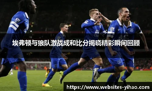 埃弗顿与狼队激战成和比分揭晓精彩瞬间回顾