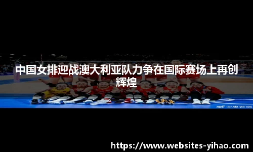 中国女排迎战澳大利亚队力争在国际赛场上再创辉煌