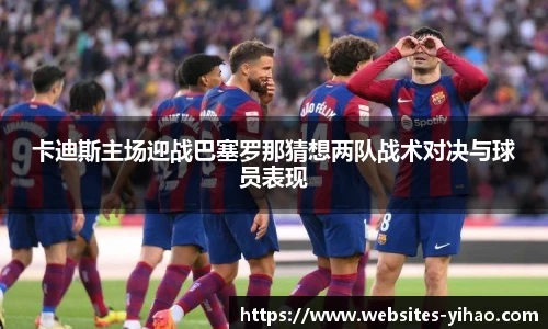 卡迪斯主场迎战巴塞罗那猜想两队战术对决与球员表现
