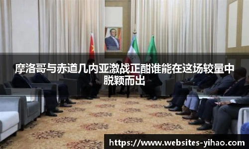 摩洛哥与赤道几内亚激战正酣谁能在这场较量中脱颖而出