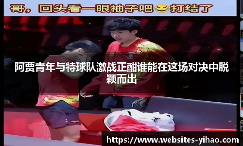 阿贾青年与特球队激战正酣谁能在这场对决中脱颖而出