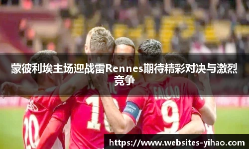 蒙彼利埃主场迎战雷Rennes期待精彩对决与激烈竞争