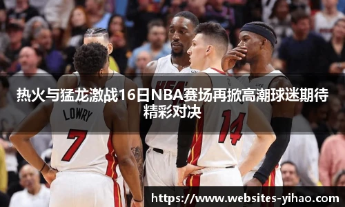 热火与猛龙激战16日NBA赛场再掀高潮球迷期待精彩对决