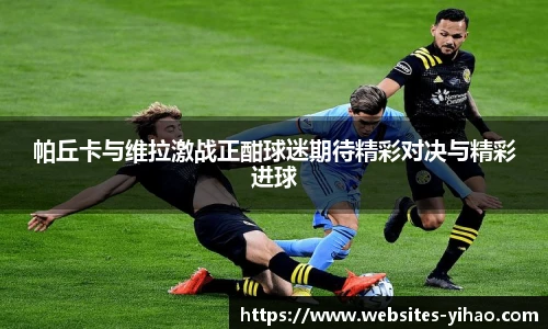 帕丘卡与维拉激战正酣球迷期待精彩对决与精彩进球