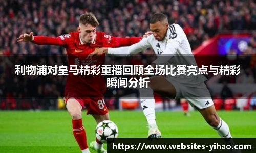 利物浦对皇马精彩重播回顾全场比赛亮点与精彩瞬间分析